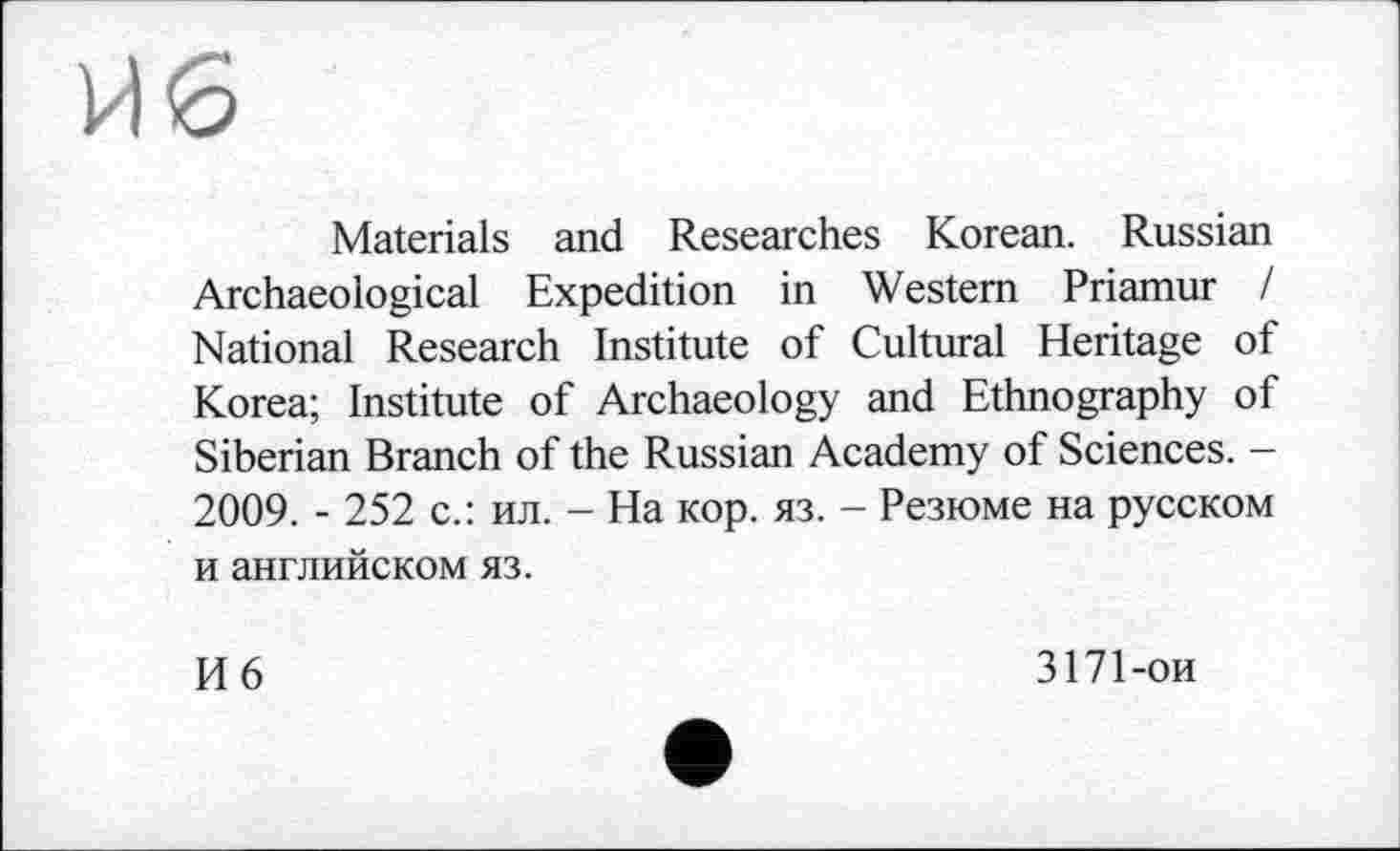 ﻿Materials and Researches Korean. Russian Archaeological Expedition in Western Priamur I National Research Institute of Cultural Heritage of Korea; Institute of Archaeology and Ethnography of Siberian Branch of the Russian Academy of Sciences. -2009. - 252 с.: ил. - На кор. яз. - Резюме на русском и английском яз.
И 6	3171-ои